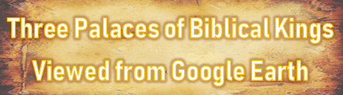 Three Palaces of Biblical Kings Viewed from Google Earth