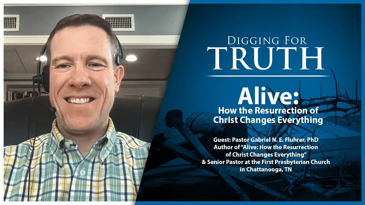 ALIVE! How the Resurrection of Christ Changes Everything: Digging for Truth Episode 166